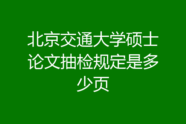 北京交通大学硕士论文抽检规定是多少页