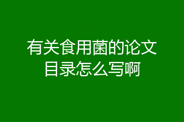 有关食用菌的论文目录怎么写啊