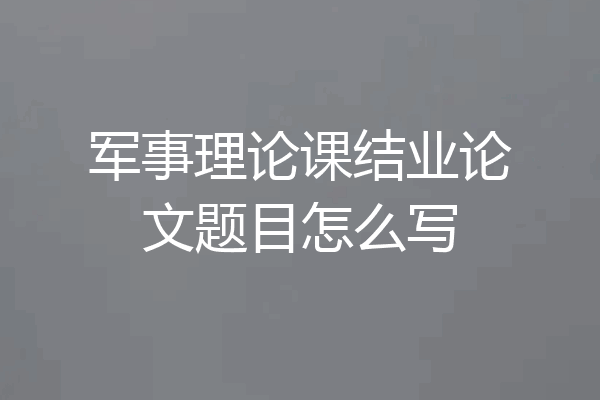 军事理论课结业论文题目怎么写