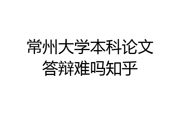 常州大学本科论文答辩难吗知乎