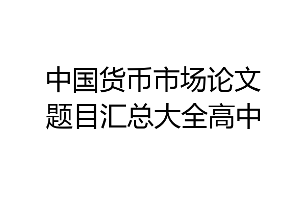 中国货币市场论文题目汇总大全高中