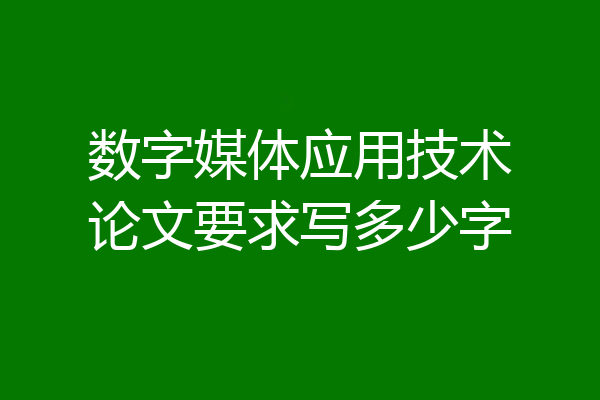 数字媒体应用技术论文要求写多少字