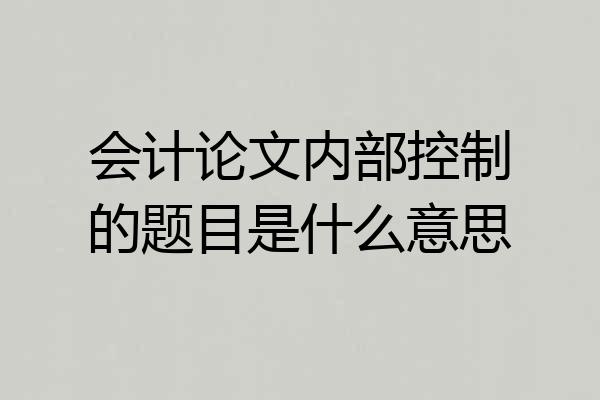 会计论文内部控制的题目是什么意思