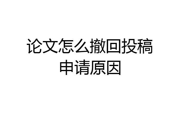 论文怎么撤回投稿申请原因