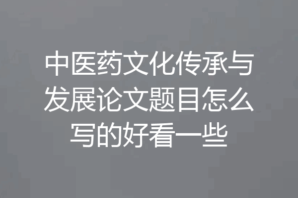 中医药文化传承与发展论文题目怎么写的好看一些