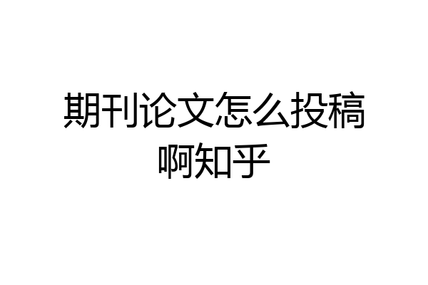 期刊论文怎么投稿啊知乎