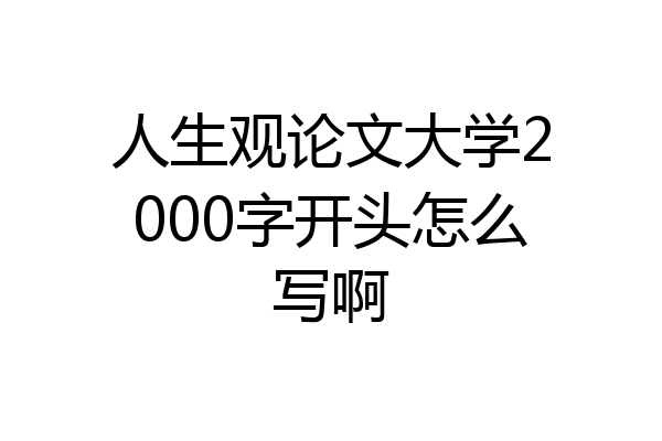 人生观论文大学2000字开头怎么写啊