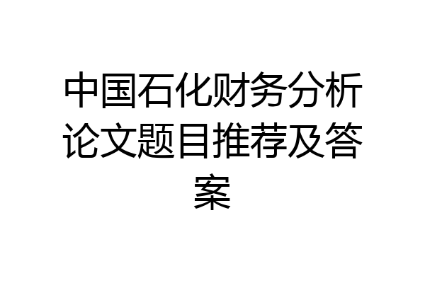 中国石化财务分析论文题目推荐及答案