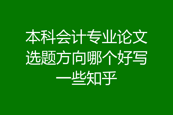 本科会计专业论文选题方向哪个好写一些知乎