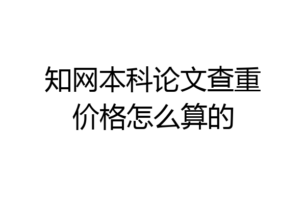 知网本科论文查重价格怎么算的