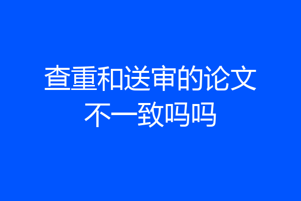 查重和送审的论文不一致吗吗
