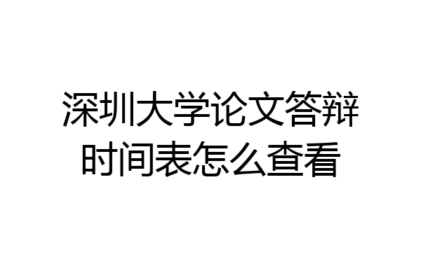 深圳大学论文答辩时间表怎么查看