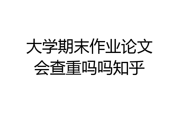 大学期末作业论文会查重吗吗知乎
