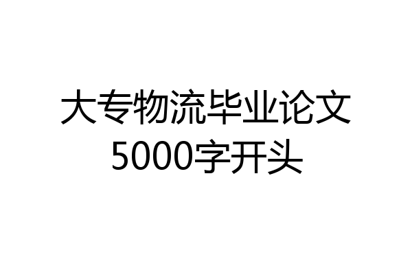 大专物流毕业论文5000字开头