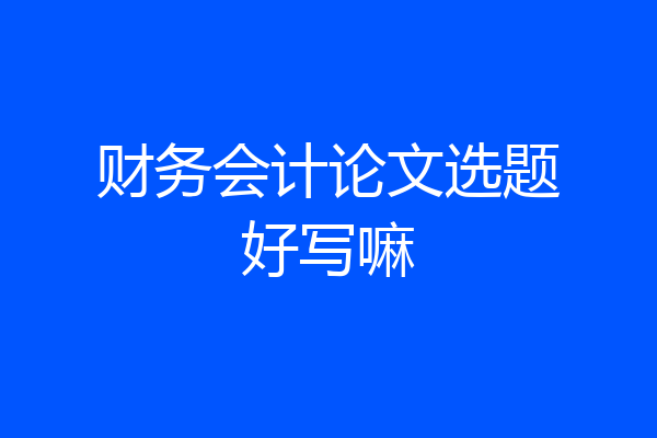 财务会计论文选题好写嘛