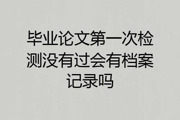 毕业论文第一次检测没有过会有档案记录吗