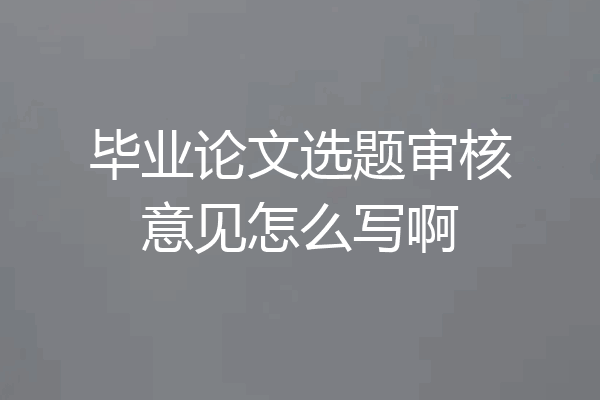 毕业论文选题审核意见怎么写啊