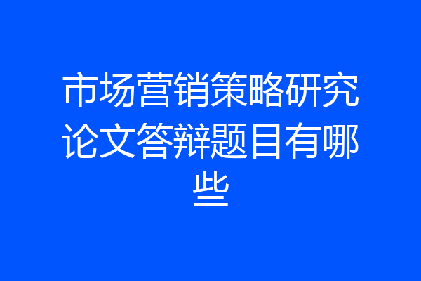 市场营销策略研究论文答辩题目有哪些
