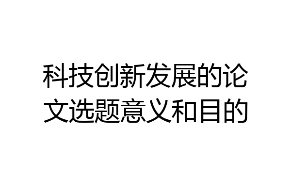科技创新发展的论文选题意义和目的