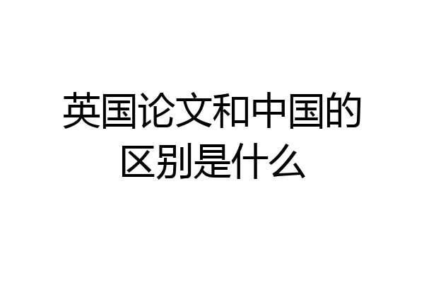 英国论文和中国的区别是什么