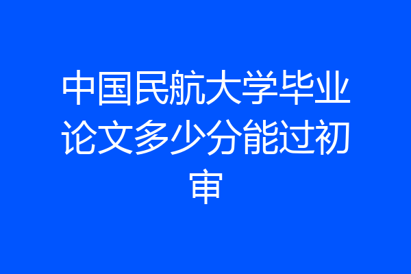 中国民航大学毕业论文多少分能过初审
