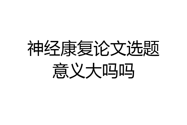 神经康复论文选题意义大吗吗