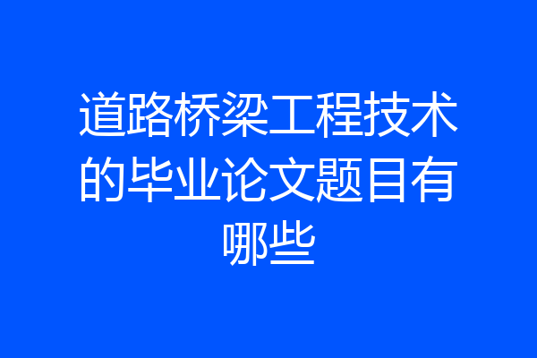 道路桥梁工程技术的毕业论文题目有哪些