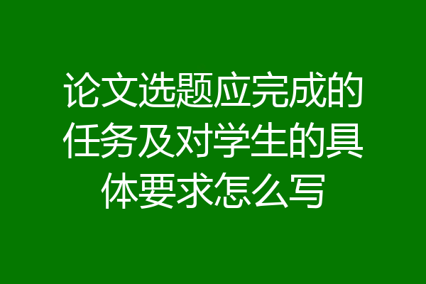 论文选题应完成的任务及对学生的具体要求怎么写