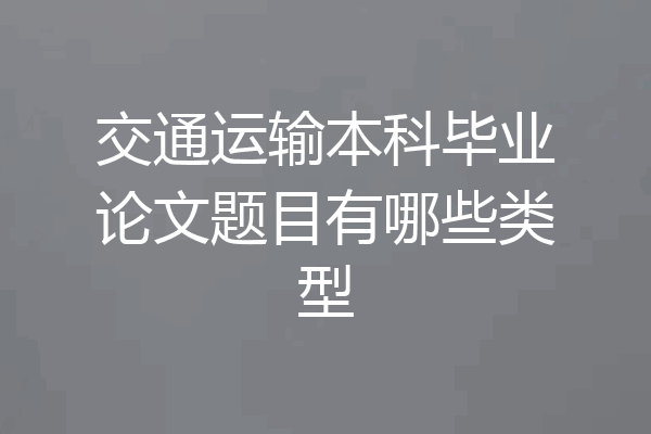 交通运输本科毕业论文题目有哪些类型