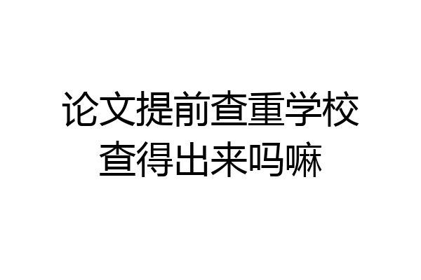 论文提前查重学校查得出来吗嘛