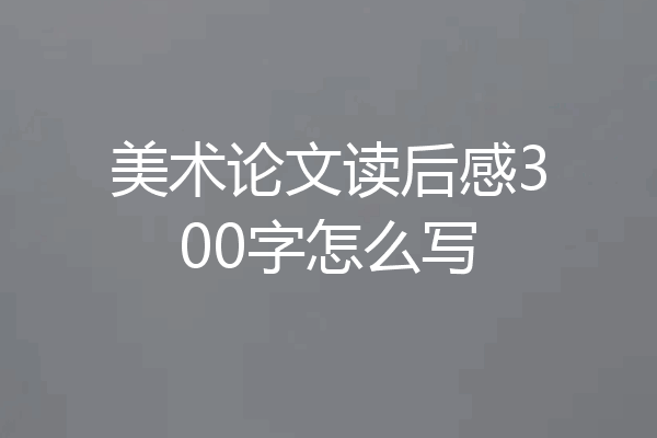 美术论文读后感300字怎么写
