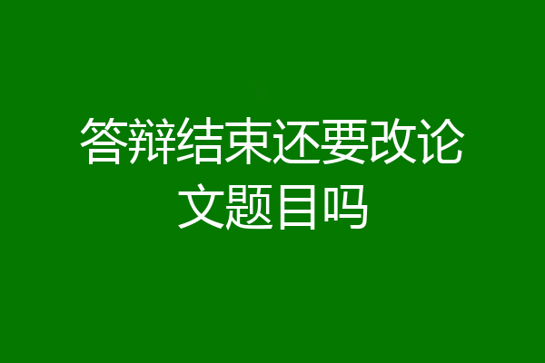 答辩结束还要改论文题目吗