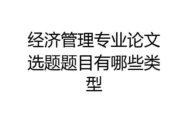 经济管理专业论文选题题目有哪些类型