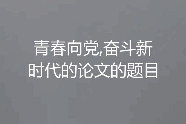 青春向党,奋斗新时代的论文的题目