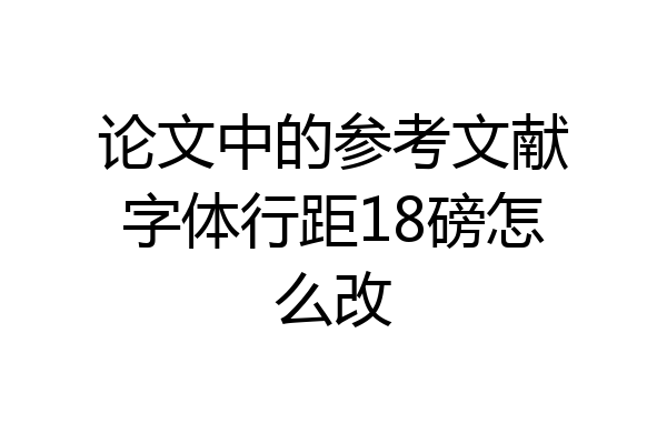 论文中的参考文献字体行距18磅怎么改