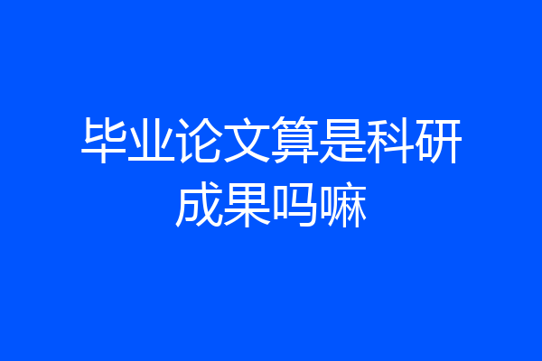 毕业论文算是科研成果吗嘛