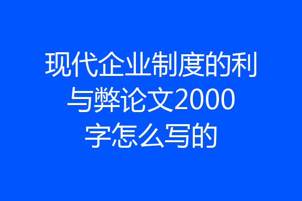 现代企业制度的利与弊论文2000字怎么写的