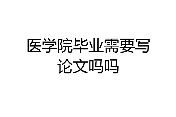 医学院毕业需要写论文吗吗
