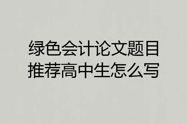 绿色会计论文题目推荐高中生怎么写