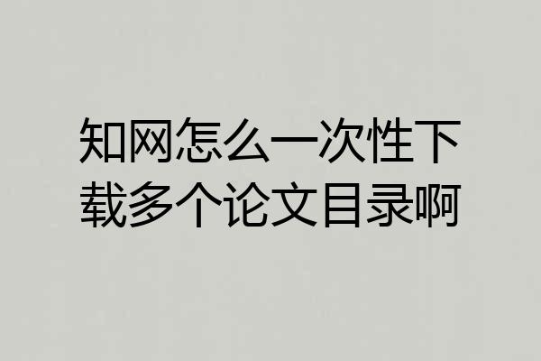 知网怎么一次性下载多个论文目录啊