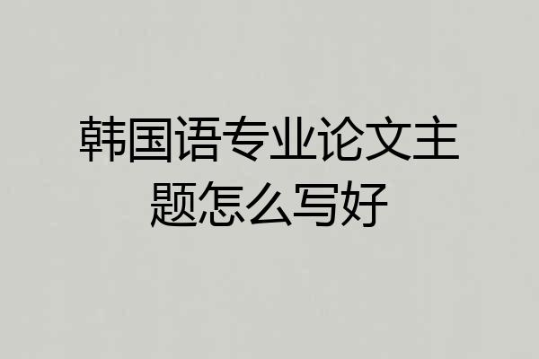 韩国语专业论文主题怎么写好