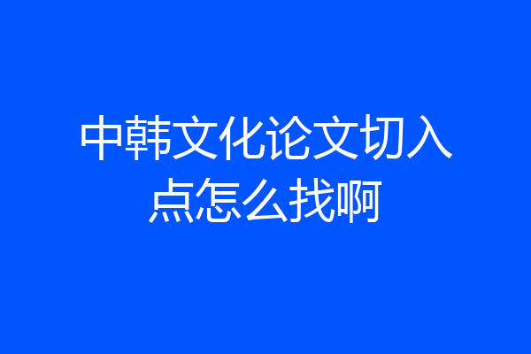 中韩文化论文切入点怎么找啊