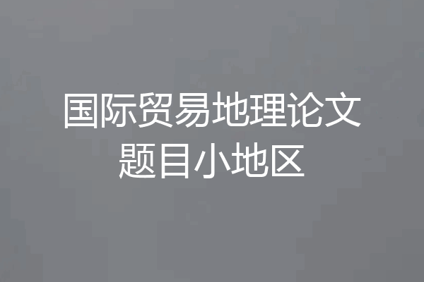 国际贸易地理论文题目小地区