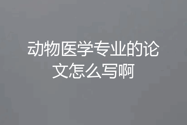 动物医学专业的论文怎么写啊
