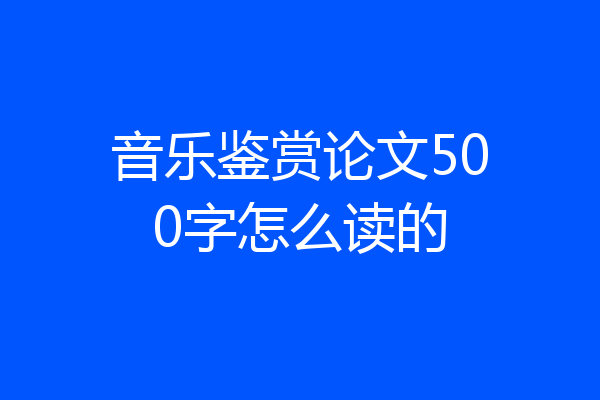 音乐鉴赏论文500字怎么读的