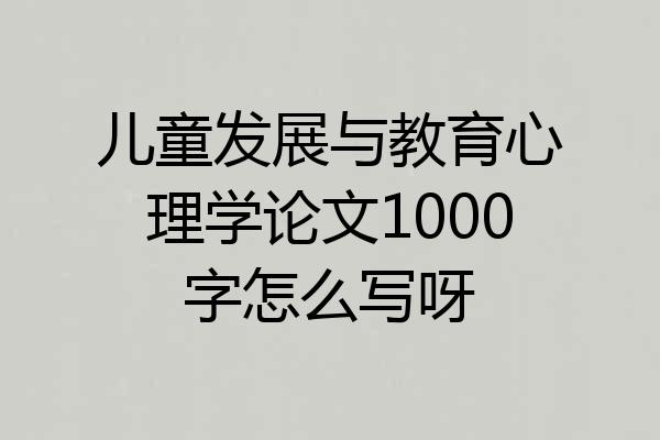儿童发展与教育心理学论文1000字怎么写呀