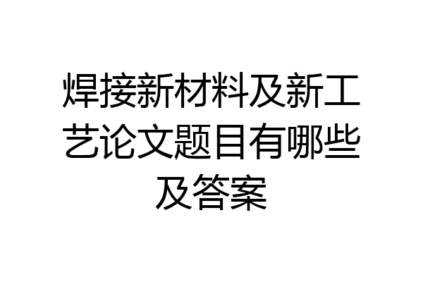 焊接新材料及新工艺论文题目有哪些及答案