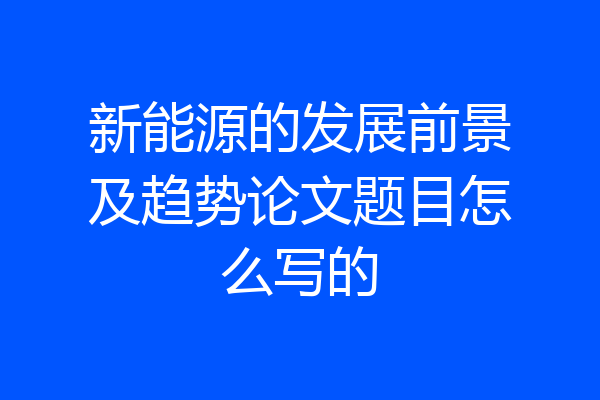 新能源的发展前景及趋势论文题目怎么写的