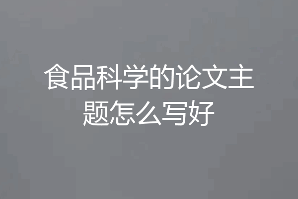 食品科学的论文主题怎么写好