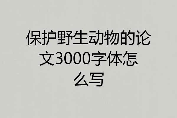 保护野生动物的论文3000字体怎么写